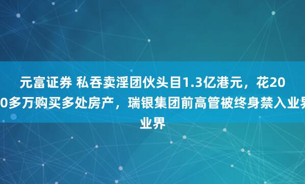 元富证券 私吞卖淫团伙头目1.3亿港元，花2000多万购买多处房产，瑞银集团前高管被终身禁入业界