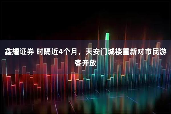 鑫耀证券 时隔近4个月，天安门城楼重新对市民游客开放