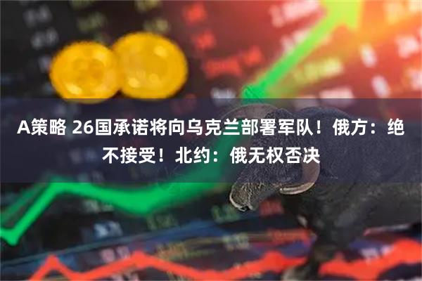 A策略 26国承诺将向乌克兰部署军队！俄方：绝不接受！北约：俄无权否决