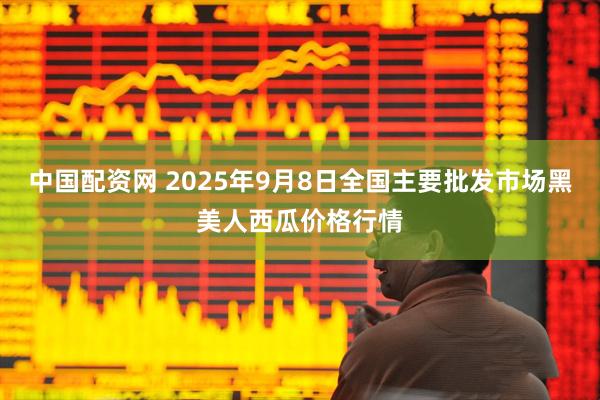 中国配资网 2025年9月8日全国主要批发市场黑美人西瓜价格行情