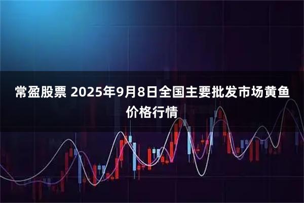 常盈股票 2025年9月8日全国主要批发市场黄鱼价格行情