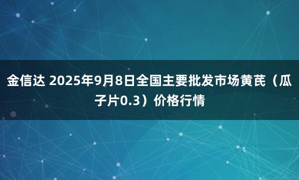 金信达 2025年9月8日全国主要批发市场黄芪（瓜子片0.3）价格行情