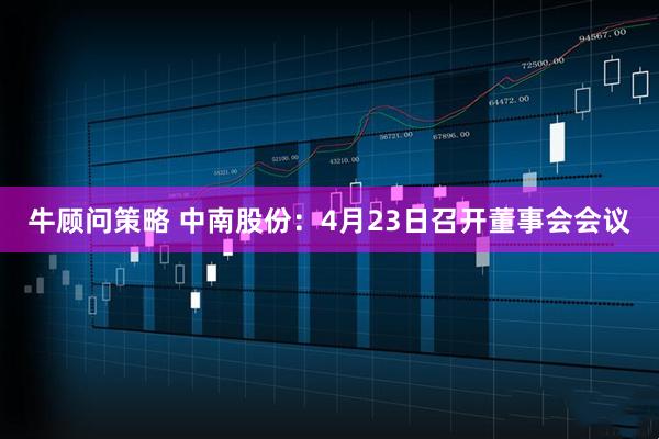 牛顾问策略 中南股份：4月23日召开董事会会议