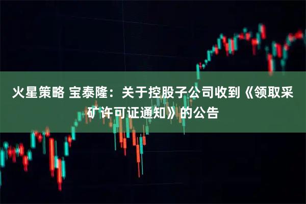 火星策略 宝泰隆：关于控股子公司收到《领取采矿许可证通知》的公告