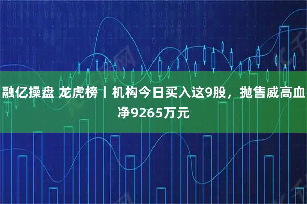 融亿操盘 龙虎榜丨机构今日买入这9股，抛售威高血净9265万元
