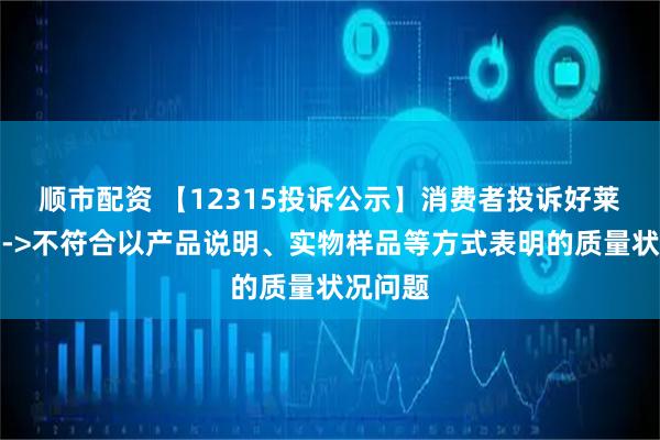 顺市配资 【12315投诉公示】消费者投诉好莱客质量->不符合以产品说明、实物样品等方式表明的质量状况问题