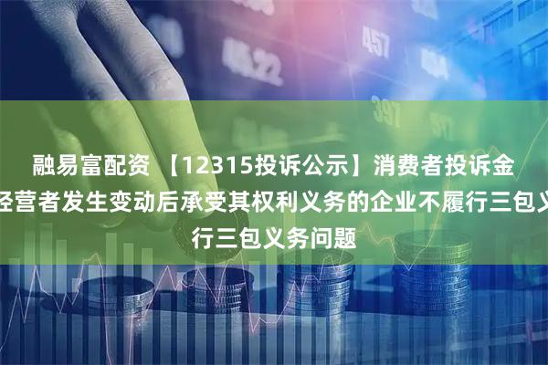 融易富配资 【12315投诉公示】消费者投诉金山软件经营者发生变动后承受其权利义务的企业不履行三包义务问题