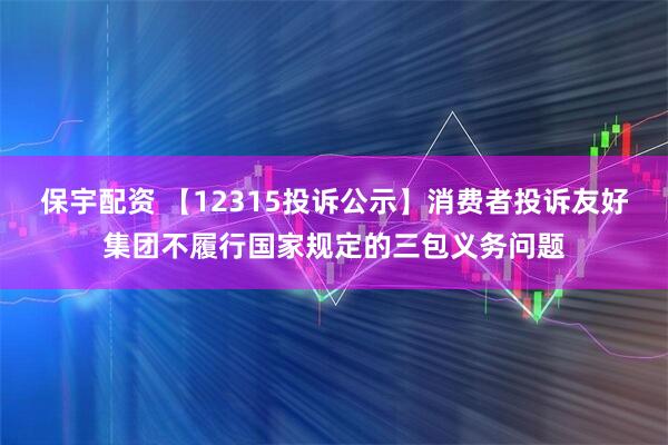 保宇配资 【12315投诉公示】消费者投诉友好集团不履行国家规定的三包义务问题