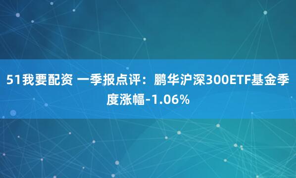 51我要配资 一季报点评：鹏华沪深300ETF基金季度涨幅-1.06%