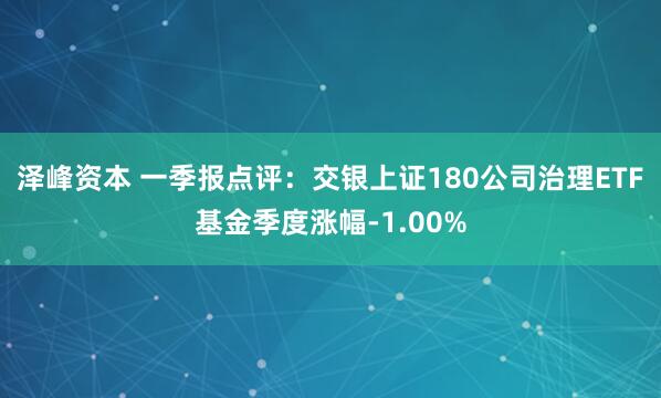泽峰资本 一季报点评：交银上证180公司治理ETF基金季度涨幅-1.00%