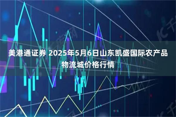 美港通证券 2025年5月6日山东凯盛国际农产品物流城价格行情
