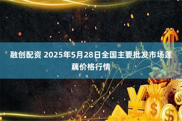 融创配资 2025年5月28日全国主要批发市场莲藕价格行情