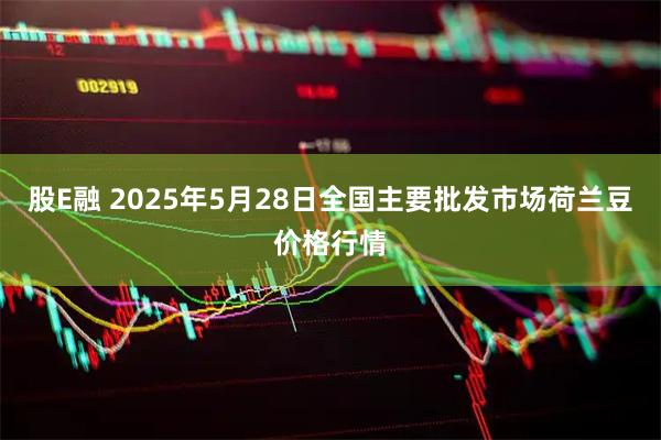 股E融 2025年5月28日全国主要批发市场荷兰豆价格行情
