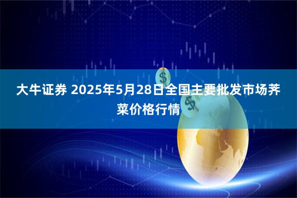 大牛证券 2025年5月28日全国主要批发市场荠菜价格行情