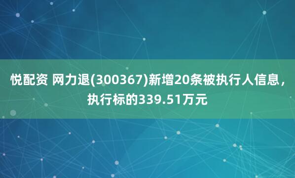 悦配资 网力退(300367)新增20条被执行人信息，执行标的339.51万元