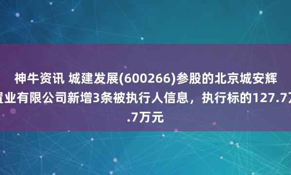 神牛资讯 城建发展(600266)参股的北京城安辉泰置业有限公司新增3条被执行人信息，执行标的127.7万元