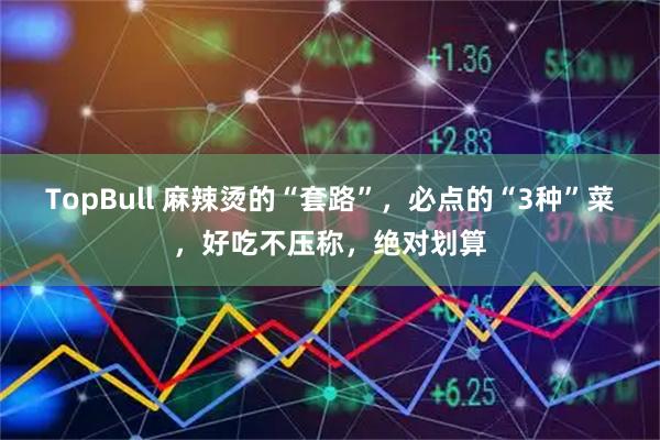 TopBull 麻辣烫的“套路”，必点的“3种”菜，好吃不压称，绝对划算
