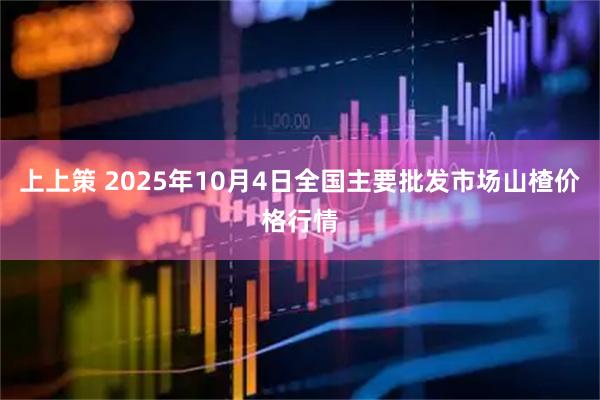 上上策 2025年10月4日全国主要批发市场山楂价格行情
