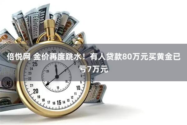倍悦网 金价再度跳水!有人贷款80万元买黄金已亏7万元