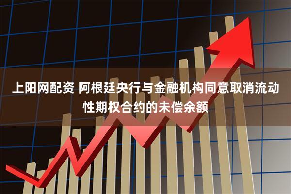 上阳网配资 阿根廷央行与金融机构同意取消流动性期权合约的未偿余额