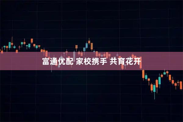 富通优配 家校携手 共育花开