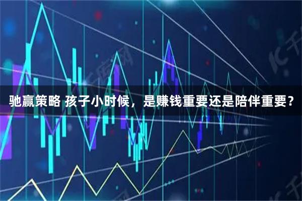 驰赢策略 孩子小时候，是赚钱重要还是陪伴重要？