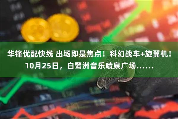 华锋优配快线 出场即是焦点！科幻战车+旋翼机！10月25日，白鹭洲音乐喷泉广场……
