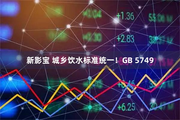 新影宝 城乡饮水标准统一！GB 5749