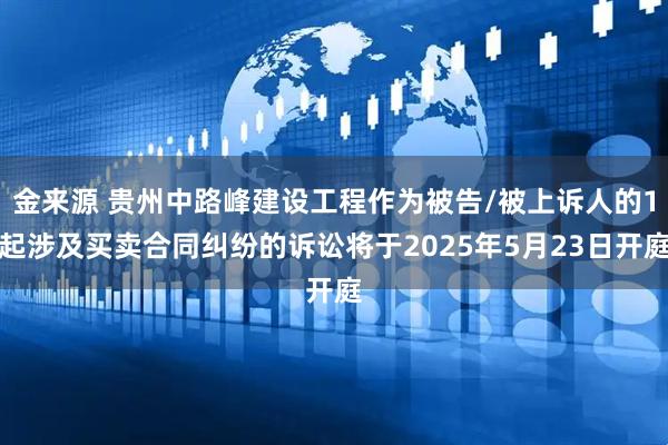 金来源 贵州中路峰建设工程作为被告/被上诉人的1起涉及买卖合同纠纷的诉讼将于2025年5月23日开庭
