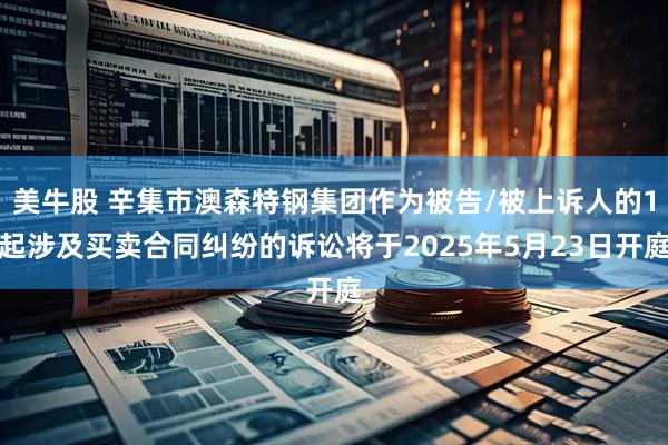 美牛股 辛集市澳森特钢集团作为被告/被上诉人的1起涉及买卖合同纠纷的诉讼将于2025年5月23日开庭