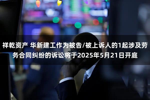 祥乾资产 华新建工作为被告/被上诉人的1起涉及劳务合同纠纷的诉讼将于2025年5月21日开庭