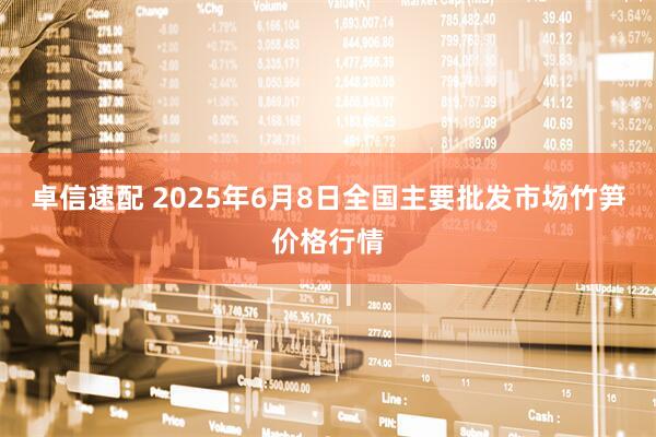 卓信速配 2025年6月8日全国主要批发市场竹笋价格行情