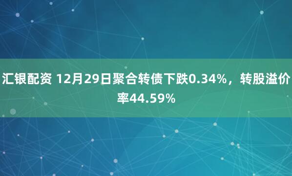 汇银配资 12月29日聚合转债下跌0.34%，转股溢价率44.59%