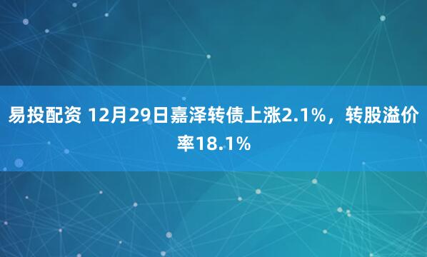 易投配资 12月29日嘉泽转债上涨2.1%，转股溢价率18.1%