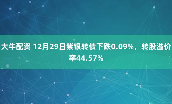 大牛配资 12月29日紫银转债下跌0.09%，转股溢价率44.57%