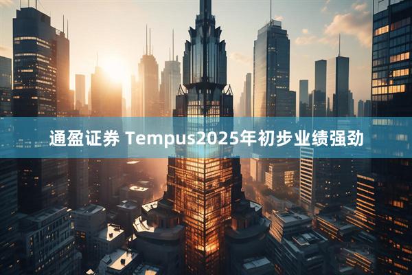 通盈证券 Tempus2025年初步业绩强劲