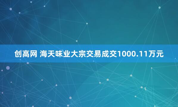 创高网 海天味业大宗交易成交1000.11万元