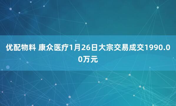 优配物料 康众医疗1月26日大宗交易成交1990.00万元