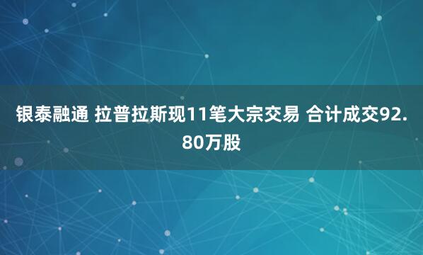 银泰融通 拉普拉斯现11笔大宗交易 合计成交92.80万股