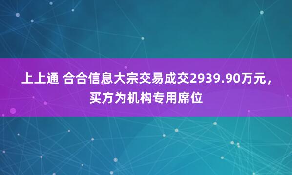 上上通 合合信息大宗交易成交2939.90万元，买方为机构专用席位