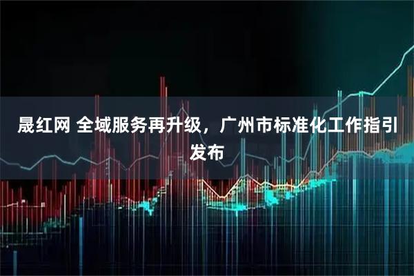 晟红网 全域服务再升级，广州市标准化工作指引发布