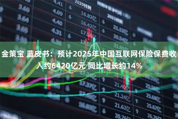 金策宝 蓝皮书：预计2025年中国互联网保险保费收入约6420亿元 同比增长约14%