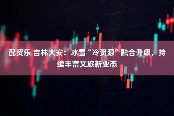 配资乐 吉林大安：冰雪“冷资源”融合升级，持续丰富文旅新业态