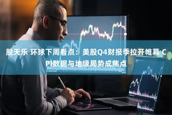 股天乐 环球下周看点：美股Q4财报季拉开帷幕 CPI数据与地缘局势成焦点