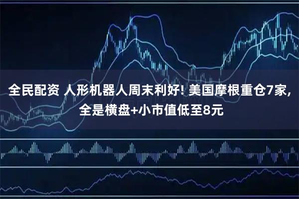 全民配资 人形机器人周末利好! 美国摩根重仓7家, 全是横盘+小市值低至8元