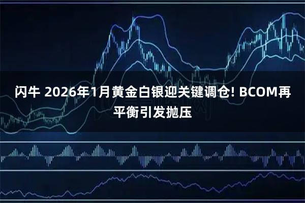 闪牛 2026年1月黄金白银迎关键调仓! BCOM再平衡引发抛压