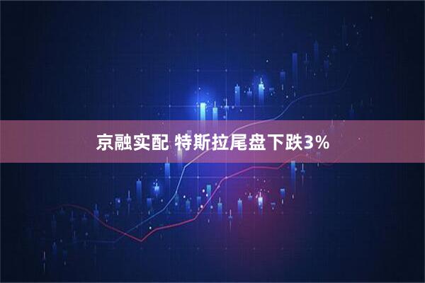 京融实配 特斯拉尾盘下跌3%