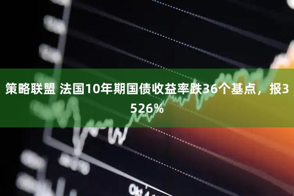 策略联盟 法国10年期国债收益率跌36个基点，报3526%