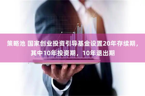 策略池 国家创业投资引导基金设置20年存续期，其中10年投资期，10年退出期