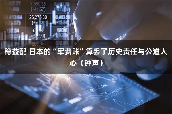 稳益配 日本的“军费账”算丢了历史责任与公道人心（钟声）